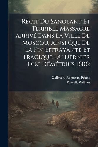 Cover image for R Cit Du Sanglant Et Terrible Massacre Arriv Dans La Ville de Moscou, Ainsi Que de La Fin Effrayante Et Tragique Du Dernier Duc D M Trius 1606;