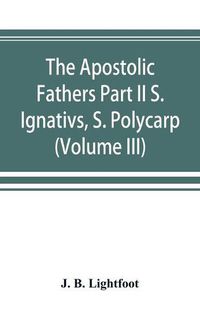 Cover image for The Apostolic Fathers Part II S. Ignativs, S. Polycarp. (Volume III)