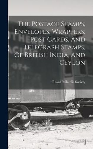 Cover image for The Postage Stamps, Envelopes, Wrappers, Post Cards, And Telegraph Stamps, Of British India, And Ceylon