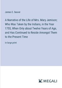 Cover image for A Narrative of the Life of Mrs. Mary Jemison; Who Was Taken by the Indians, in the Year 1755, When Only about Twelve Years of Age, and Has Continued to Reside Amongst Them to the Present Time