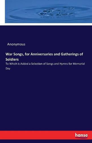 Cover image for War Songs, for Anniversaries and Gatherings of Soldiers: To Which is Added a Selection of Songs and Hymns for Memorial Day