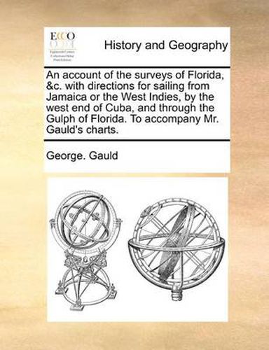 An Account of the Surveys of Florida, &C. with Directions for Sailing from Jamaica or the West Indies, by the West End of Cuba, and Through the Gulph of Florida. to Accompany Mr. Gauld's Charts.