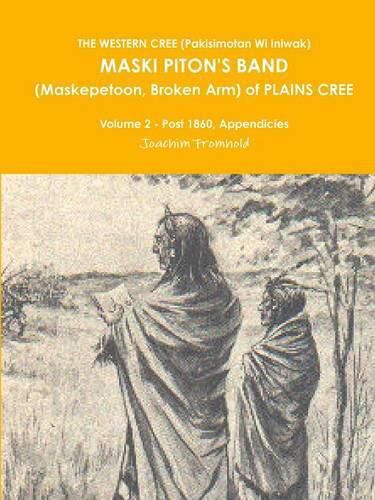 THE Western Cree (Pakisimotan Wi Iniwak) Maski Piton's Band (Maskepetoon, Broken Arm) of Plains Cree Volume 2 - Post 1860, Appendicies