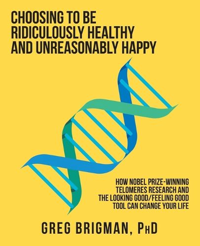 Cover image for Choosing to Be Ridiculously Healthy and Unreasonably Happy: How Nobel Prize-Winning Telomeres Research and the Looking Good/Feeling Good Tool Can Change Your Life