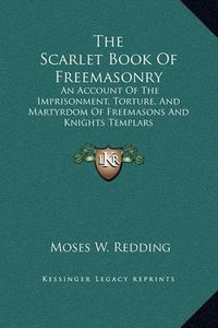 Cover image for The Scarlet Book of Freemasonry: An Account of the Imprisonment, Torture, and Martyrdom of Freemasons and Knights Templars