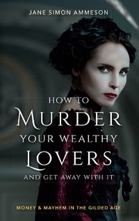 Cover image for How to Murder Your Wealthy Lovers and Get Away With It: Money & Mayhem in the Gilded Age