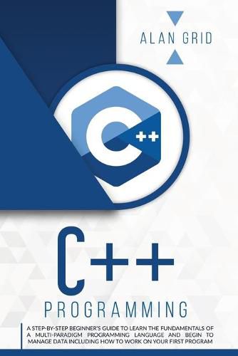 Cover image for C++ Programming: A Step-By-Step Beginner's Guide to Learn the Fundamentals of a Multi-Paradigm Programming Language and Begin to Manage Data Including How to Work on Your First Program