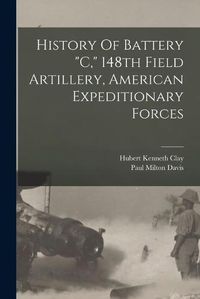 Cover image for History Of Battery "c," 148th Field Artillery, American Expeditionary Forces