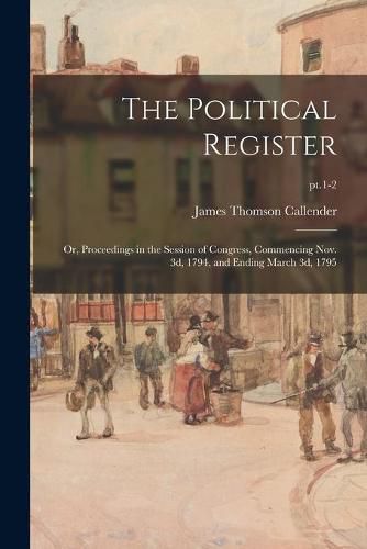 The Political Register; or, Proceedings in the Session of Congress, Commencing Nov. 3d, 1794, and Ending March 3d, 1795; pt.1-2