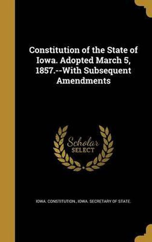 Cover image for Constitution of the State of Iowa. Adopted March 5, 1857.--With Subsequent Amendments