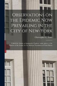 Cover image for Observations on the Epidemic Now Prevailing in the City of New-York: Called the Asiatic or Spasmodic Cholera: With Advice to the Planters of the South, for the Medical Treatment of Their Slaves