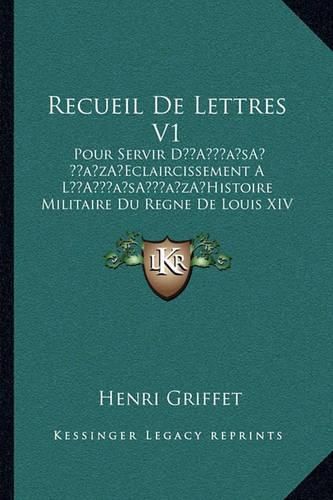 Recueil de Lettres V1: Pour Servir Da Acentsacentsa A-Acentsa Acentseclaircissement a la Acentsacentsa A-Acentsa Acentshistoire Militaire Du Regne de Louis XIV (1760)