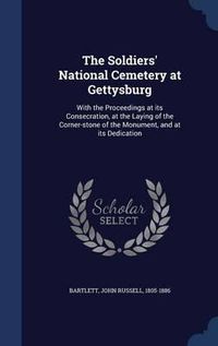 Cover image for The Soldiers' National Cemetery at Gettysburg: With the Proceedings at Its Consecration, at the Laying of the Corner-Stone of the Monument, and at Its Dedication