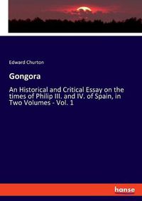 Cover image for Gongora: An Historical and Critical Essay on the times of Philip III. and IV. of Spain, in Two Volumes - Vol. 1