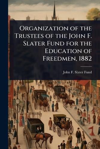 Cover image for Organization of the Trustees of the John F. Slater Fund for the Education of Freedmen, 1882