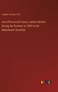 Cover image for Art in Provincial France. Letters Written During the Summer of 1882 to the Manchester Guardian