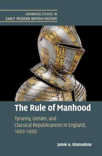 Cover image for The Rule of Manhood: Tyranny, Gender, and Classical Republicanism in England, 1603-1660