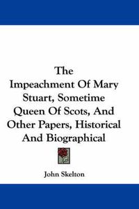 Cover image for The Impeachment of Mary Stuart, Sometime Queen of Scots, and Other Papers, Historical and Biographical