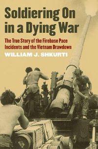 Cover image for Soldiering On in a Dying War: The True Story of the Firebase Pace Incidents and the Vietnam Drawdown