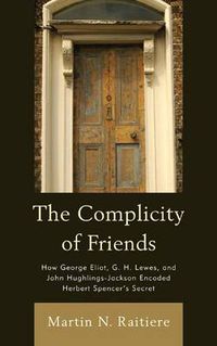 Cover image for The Complicity of Friends: How George Eliot, G. H. Lewes, and John Hughlings-Jackson Encoded Herbert Spencer's Secret