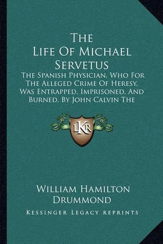 The Life of Michael Servetus: The Spanish Physician, Who for the Alleged Crime of Heresy, Was Entrapped, Imprisoned, and Burned, by John Calvin the Reformer (1848)