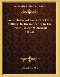 Cover image for Some Huguenot and Other Early Settlers on the Kennebec in the Present Town of Dresden (1892)