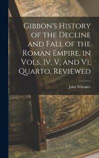 Cover image for Gibbon's History of the Decline and Fall of the Roman Empire, in Vols. Iv, V, and Vi, Quarto, Reviewed