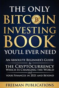 Cover image for The Only Bitcoin Investing Book You'll Ever Need: An Absolute Beginner's Guide to the Cryptocurrency Which Is Changing the World and Your Finances in 2021 and Beyond