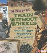 Cover image for The Case of the Train Without Wheels and Other True History Mysteries for You to Solve