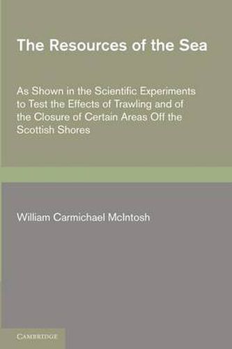 The Resources of the Sea: As Shown in the Scientific Experiments to Test the Effects of Trawling and of the Closure of Certain Areas off the Scottish Shores