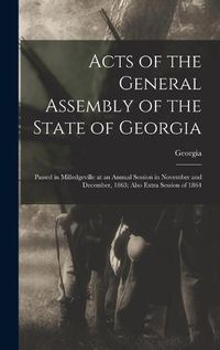 Cover image for Acts of the General Assembly of the State of Georgia: Passed in Milledgeville at an Annual Session in November and December, 1863; Also Extra Session of 1864