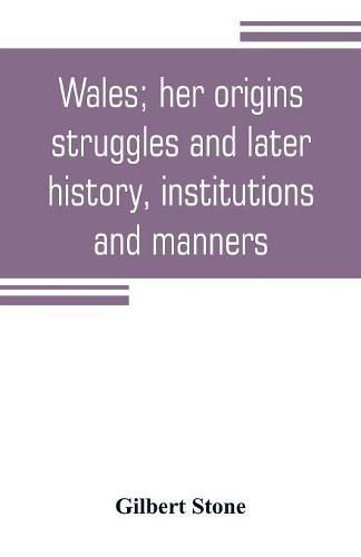 Cover image for Wales; her origins, struggles and later history, institutions and manners