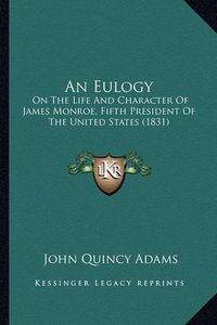 Cover image for An Eulogy an Eulogy: On the Life and Character of James Monroe, Fifth President Oon the Life and Character of James Monroe, Fifth President of the United States (1831) F the United States (1831)