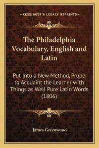 Cover image for The Philadelphia Vocabulary, English and Latin: Put Into a New Method, Proper to Acquaint the Learner with Things as Well Pure Latin Words (1806)