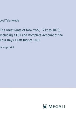 Cover image for The Great Riots of New York, 1712 to 1873; Including a Full and Complete Account of the Four Days' Draft Riot of 1863