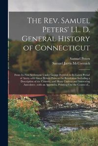 Cover image for The Rev. Samuel Peters' LL. D. General History of Connecticut: From Its First Settlement Under George Fenwick to Its Latest Period of Amity With Great Britain Prior to the Revolution Including a Description of the Country, and Many Curious And...