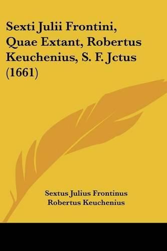 Cover image for Sexti Julii Frontini, Quae Extant, Robertus Keuchenius, S. F. Jctus (1661)