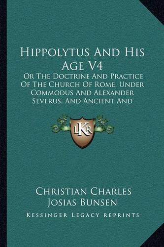 Hippolytus and His Age V4: Or the Doctrine and Practice of the Church of Rome, Under Commodus and Alexander Severus, and Ancient and Modern Christianity and Divinity Compared (1852)