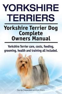 Cover image for Yorkshire Terriers. Yorkshire Terrier Dog Complete Owners Manual. Yorkshire Terrier care, costs, feeding, grooming, health and training all included.