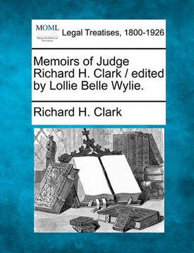 Memoirs of Judge Richard H. Clark / Edited by Lollie Belle Wylie.