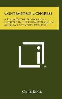 Cover image for Contempt of Congress: A Study of the Prosecutions Initiated by the Committee on Un-American Activities, 1945-1957