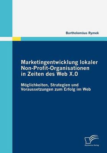 Cover image for Marketingentwicklung lokaler Non-Profit-Organisationen in Zeiten des Web X.0: Moeglichkeiten, Strategien und Voraussetzungen zum Erfolg im Web