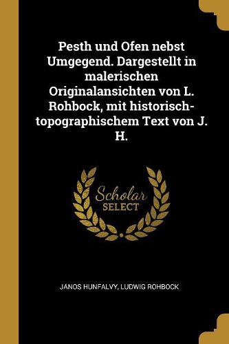 Cover image for Pesth und Ofen nebst Umgegend. Dargestellt in malerischen Originalansichten von L. Rohbock, mit historisch-topographischem Text von J. H.