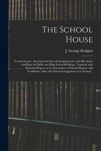 Cover image for The School House [microform]: Its Architecture, External and Internal Arrangements, With Elevations and Plans for Public and High School Buildings: Together With Illustrated Papers on the Importance of School Hygiene and Ventilation: Also With...