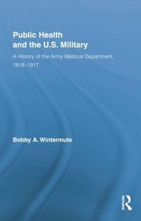 Cover image for Public Health and the U.S. Military: A History of the Army Medical Department, 1818-1917