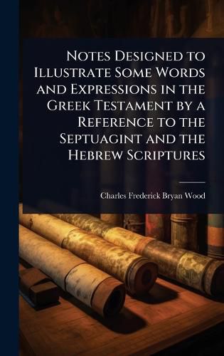 Cover image for Notes Designed to Illustrate Some Words and Expressions in the Greek Testament by a Reference to the Septuagint and the Hebrew Scriptures