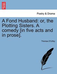 Cover image for A Fond Husband: Or, the Plotting Sisters. a Comedy [In Five Acts and in Prose].