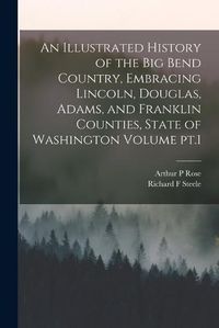 Cover image for An Illustrated History of the Big Bend Country, Embracing Lincoln, Douglas, Adams, and Franklin Counties, State of Washington Volume pt.1