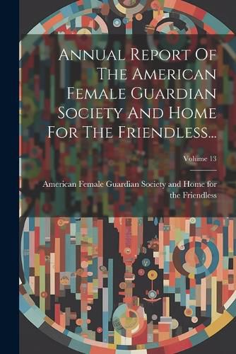 Cover image for Annual Report Of The American Female Guardian Society And Home For The Friendless...; Volume 13