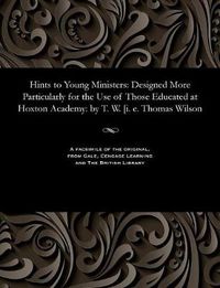 Cover image for Hints to Young Ministers: Designed More Particularly for the Use of Those Educated at Hoxton Academy: By T. W. [i. E. Thomas Wilson